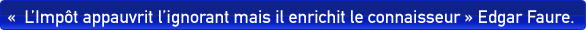 «  L’Impôt appauvrit l’ignorant mais il enrichit le connaisseur »  E FAURE.